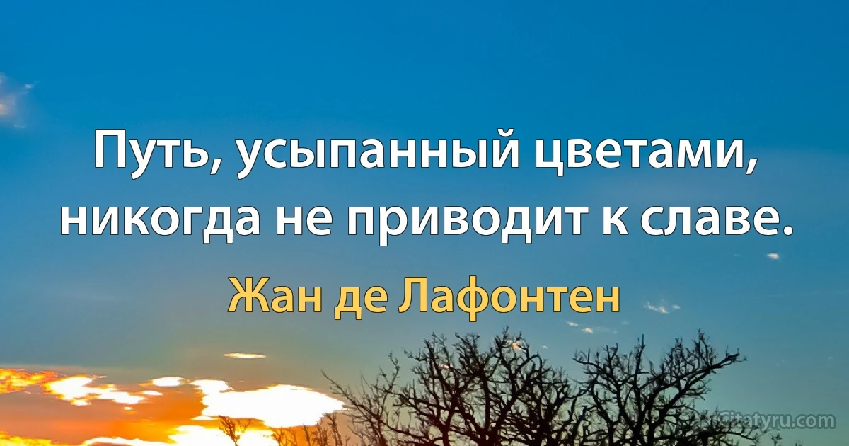 Путь, усыпанный цветами, никогда не приводит к славе. (Жан де Лафонтен)