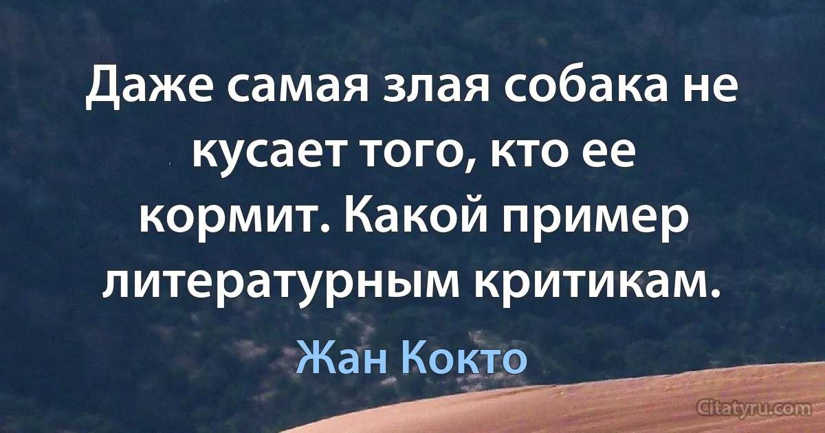 Даже самая злая собака не кусает того, кто ее кормит. Какой пример литературным критикам. (Жан Кокто)