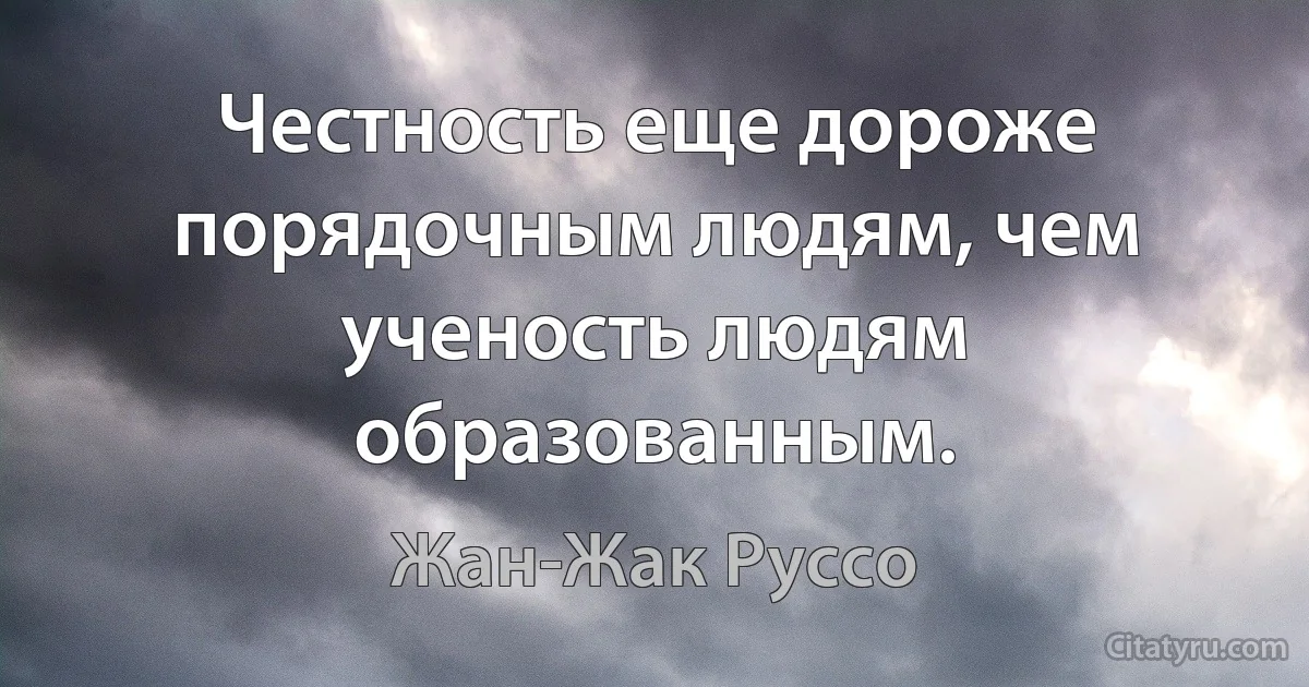 Честность еще дороже порядочным людям, чем ученость людям образованным. (Жан-Жак Руссо)