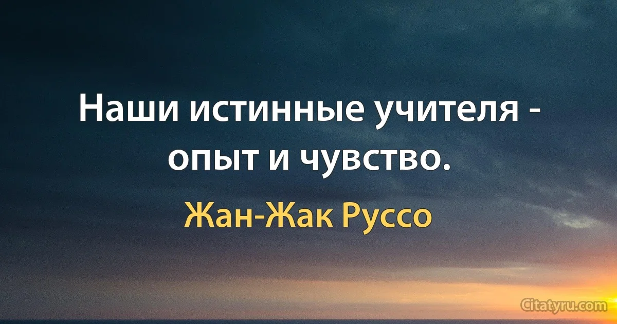 Наши истинные учителя - опыт и чувство. (Жан-Жак Руссо)