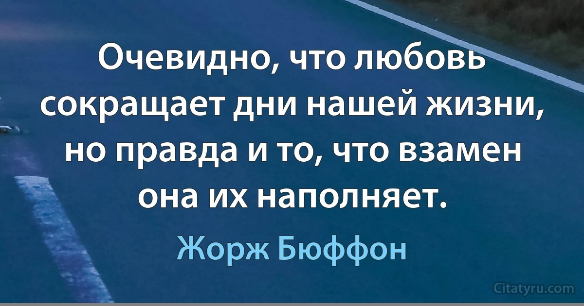 Очевидно, что любовь сокращает дни нашей жизни, но правда и то, что взамен она их наполняет. (Жорж Бюффон)