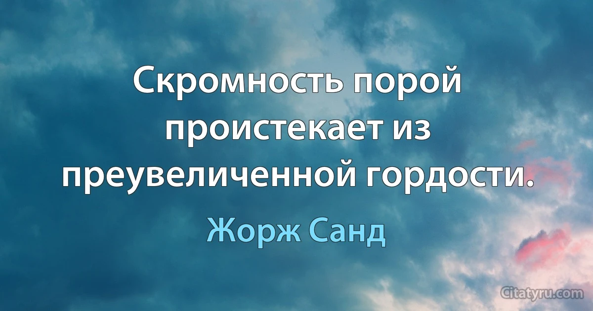 Скромность порой проистекает из преувеличенной гордости. (Жорж Санд)