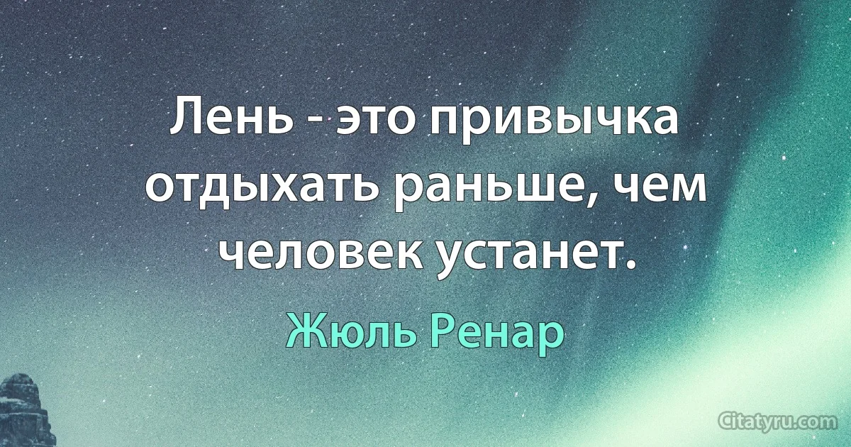 Лень - это привычка отдыхать раньше, чем человек устанет. (Жюль Ренар)