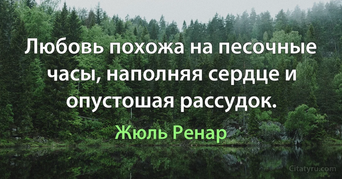 Любовь похожа на песочные часы, наполняя сердце и опустошая рассудок. (Жюль Ренар)