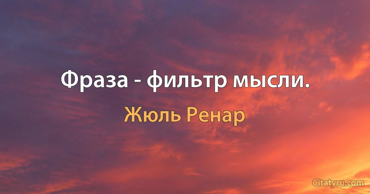 Фраза - фильтр мысли. (Жюль Ренар)