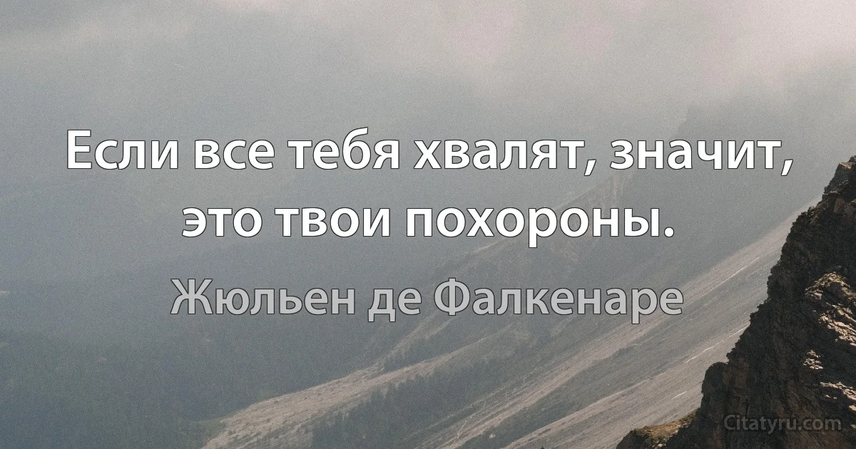 Если все тебя хвалят, значит, это твои похороны. (Жюльен де Фалкенаре)