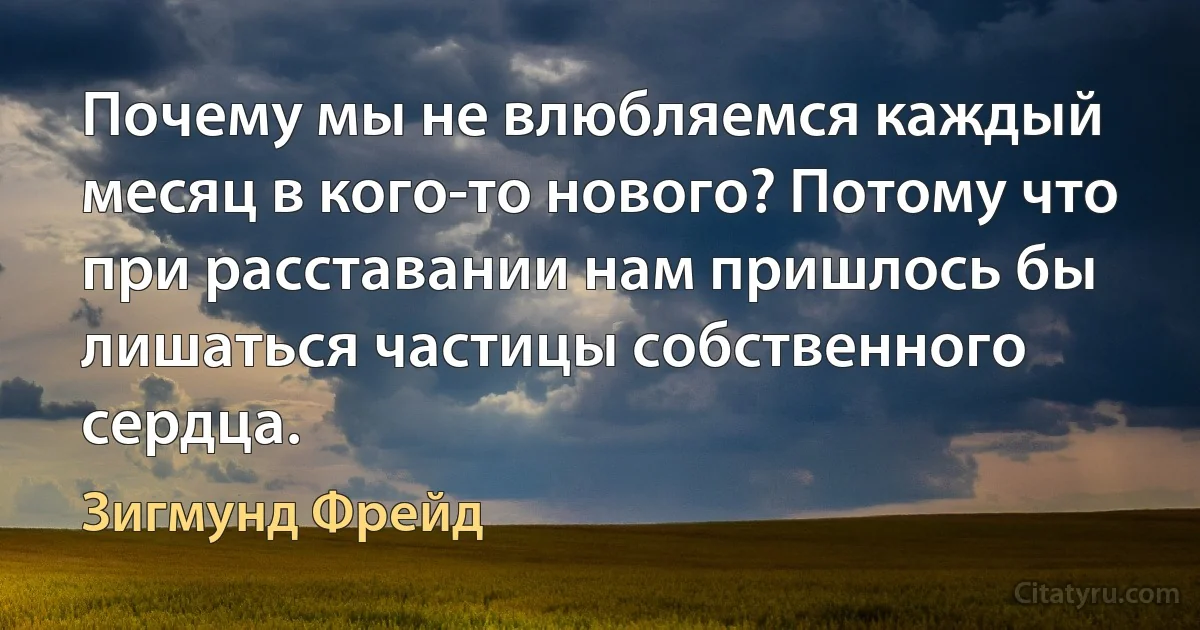 Почему мы не влюбляемся каждый месяц в кого-то нового? Потому что при расставании нам пришлось бы лишаться частицы собственного сердца. (Зигмунд Фрейд)