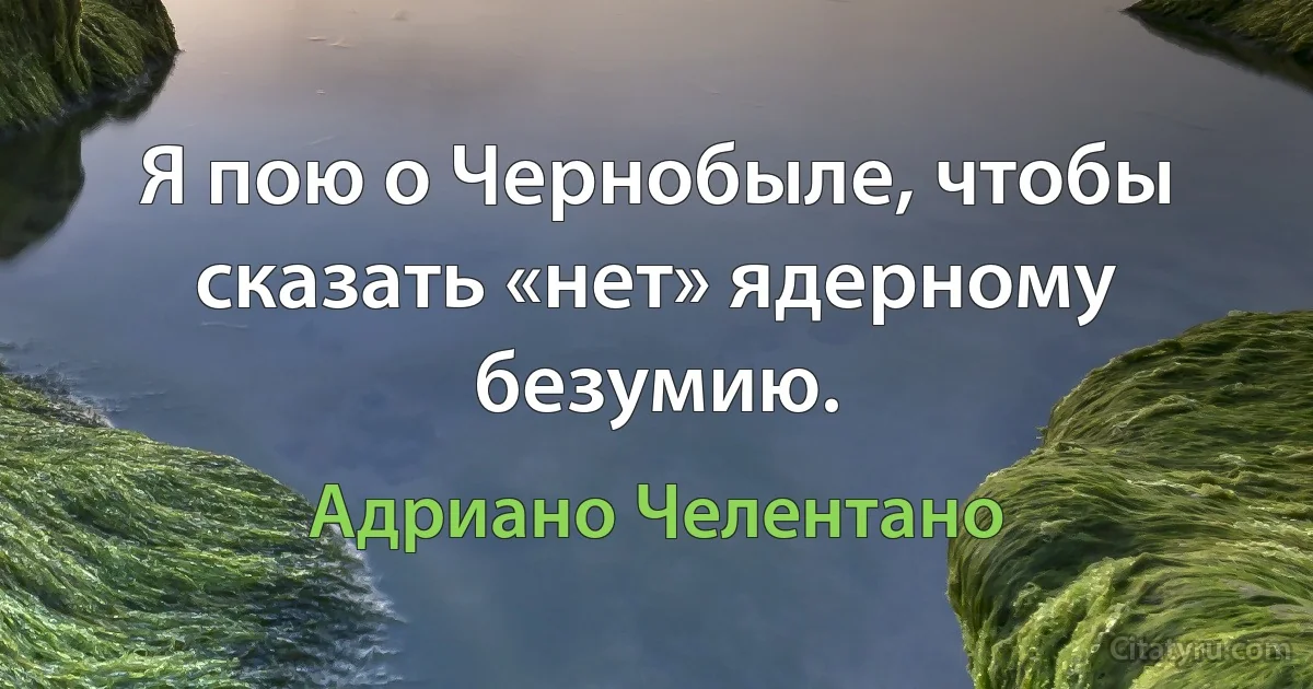 Я пою о Чернобыле, чтобы сказать «нет» ядерному безумию. (Адриано Челентано)