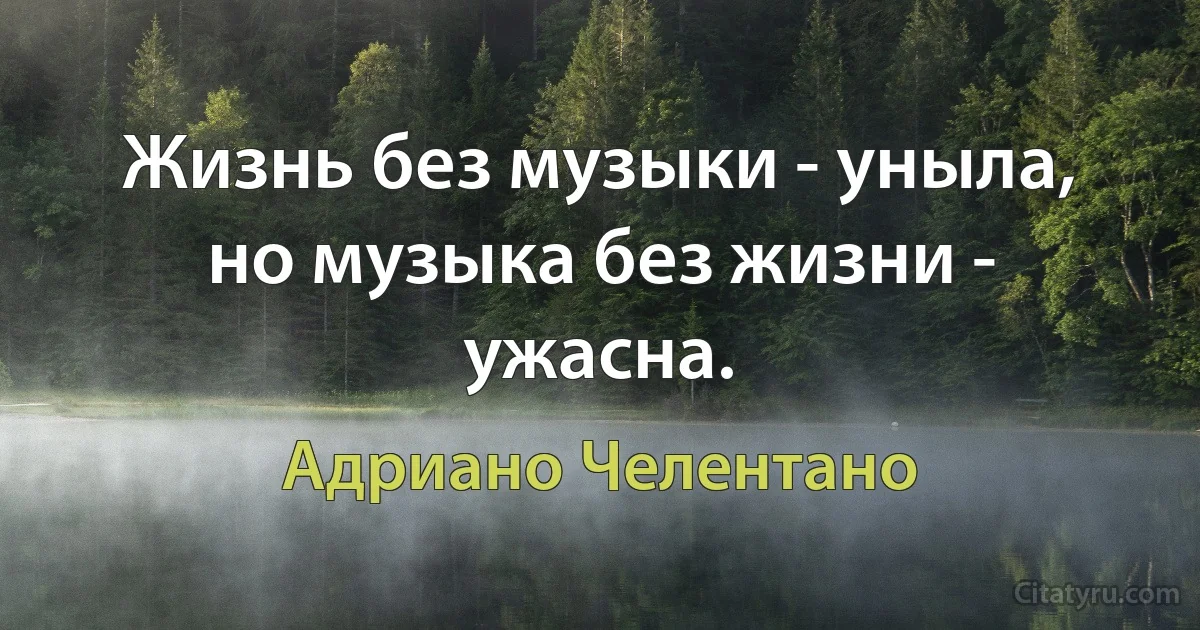 Жизнь без музыки - уныла, но музыка без жизни - ужасна. (Адриано Челентано)