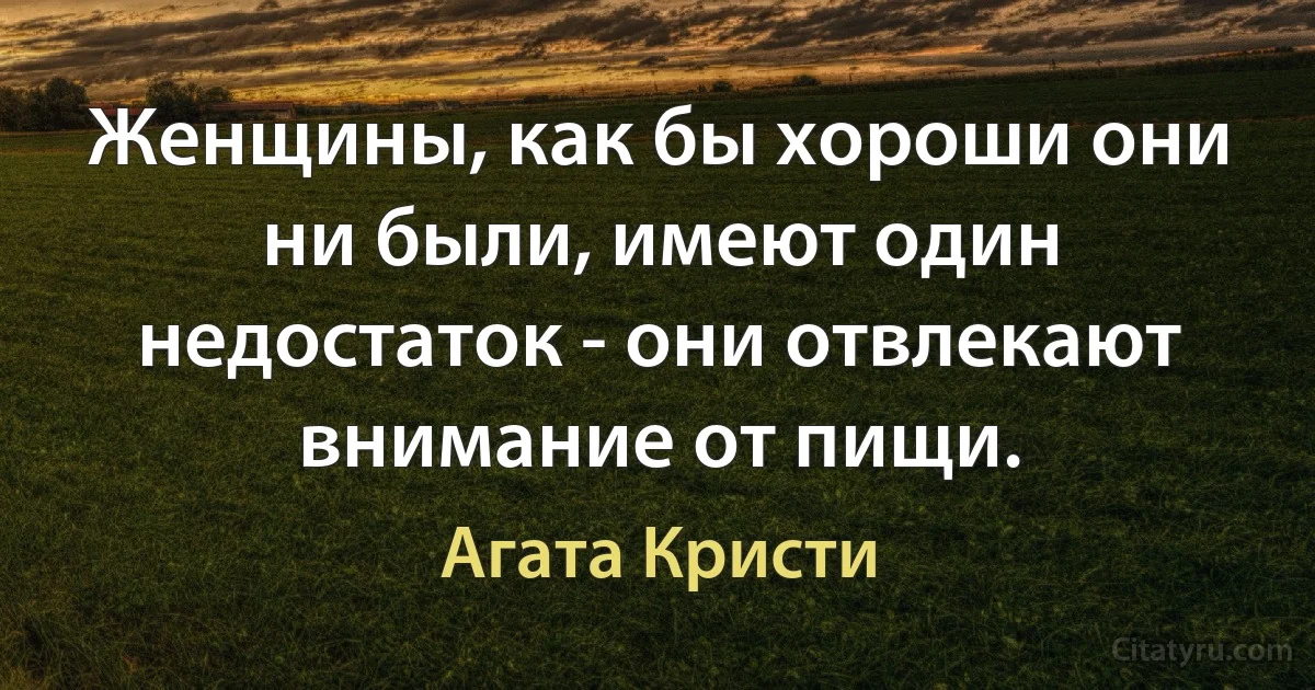 Женщины, как бы хороши они ни были, имеют один недостаток - они отвлекают внимание от пищи. (Агата Кристи)