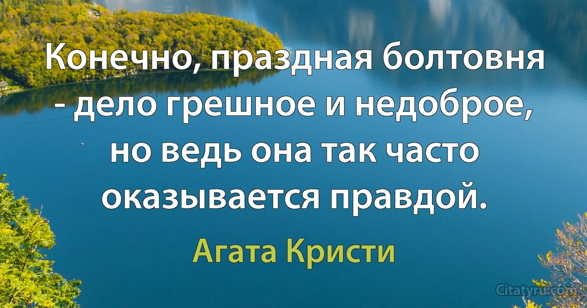 Конечно, праздная болтовня - дело грешное и недоброе, но ведь она так часто оказывается правдой. (Агата Кристи)