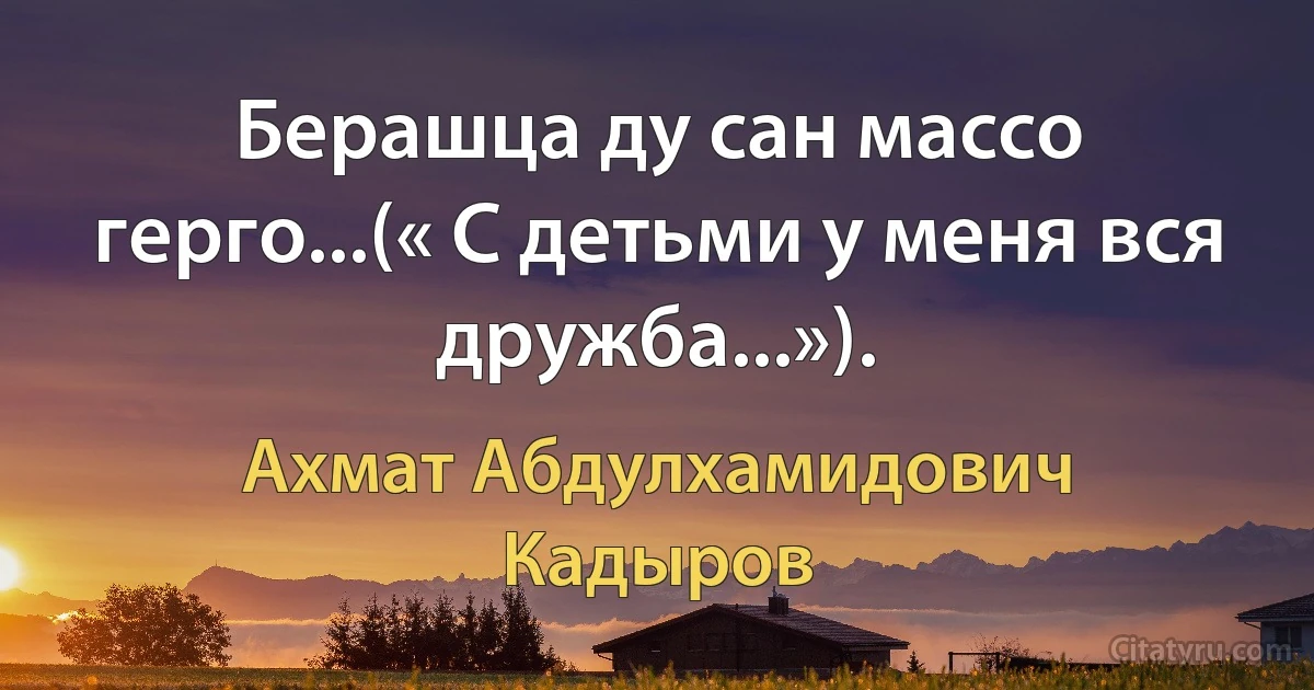 Берашца ду сан массо герго...(« С детьми у меня вся дружба...»). (Ахмат Абдулхамидович Кадыров)