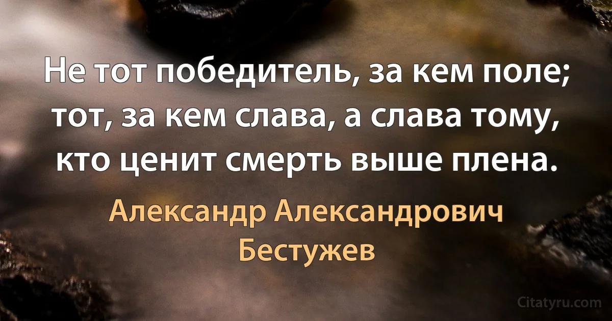 Не тот победитель, за кем поле; тот, за кем слава, а слава тому, кто ценит смерть выше плена. (Александр Александрович Бестужев)