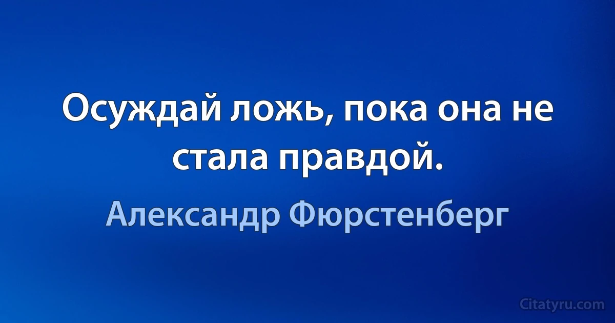 Осуждай ложь, пока она не стала правдой. (Александр Фюрстенберг)