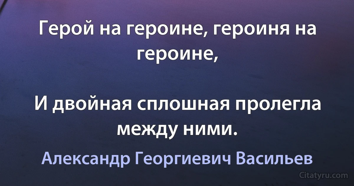 Герой на героине, героиня на героине,

И двойная сплошная пролегла между ними. (Александр Георгиевич Васильев)