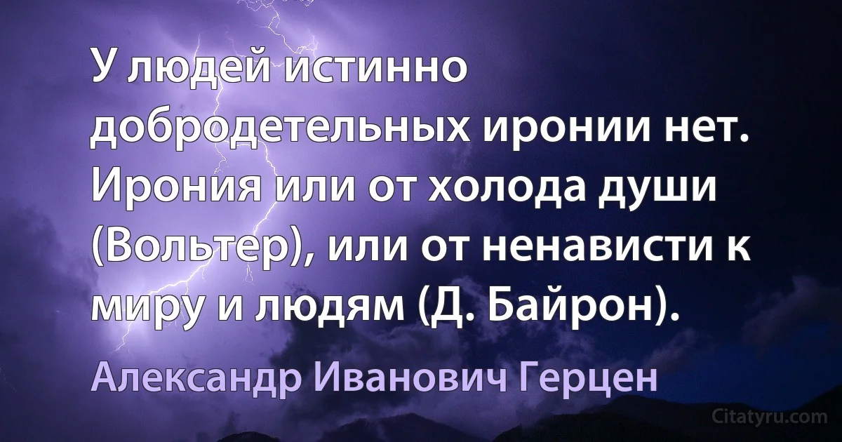 У людей истинно добродетельных иронии нет. Ирония или от холода души (Вольтер), или от ненависти к миру и людям (Д. Байрон). (Александр Иванович Герцен)