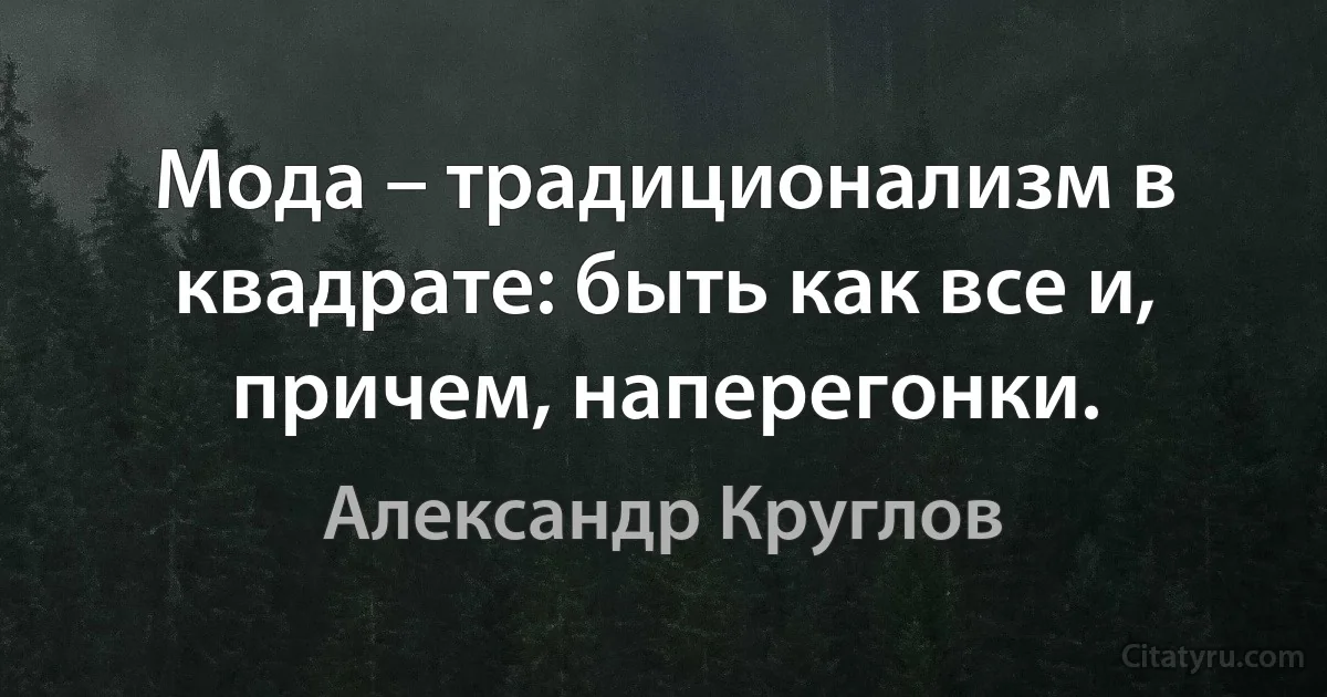 Мода – традиционализм в квадрате: быть как все и, причем, наперегонки. (Александр Круглов)