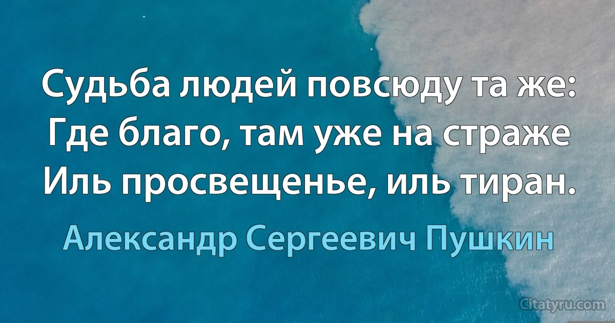 Судьба людей повсюду та же:
Где благо, там уже на страже
Иль просвещенье, иль тиран. (Александр Сергеевич Пушкин)