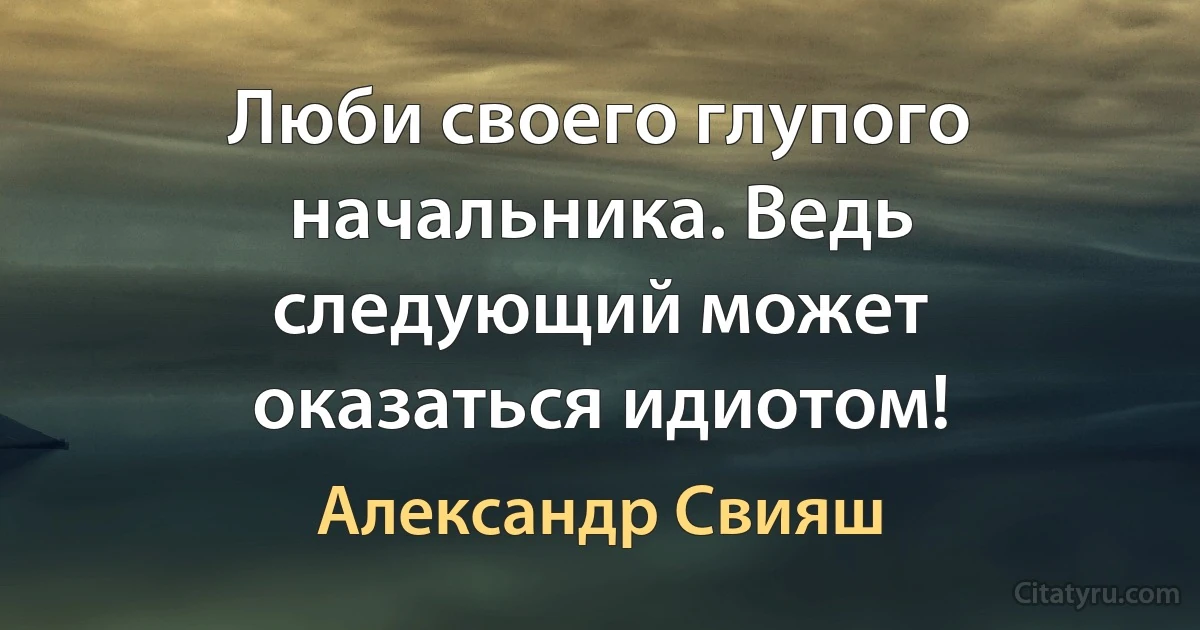 Люби своего глупого начальника. Ведь следующий может оказаться идиотом! (Александр Свияш)