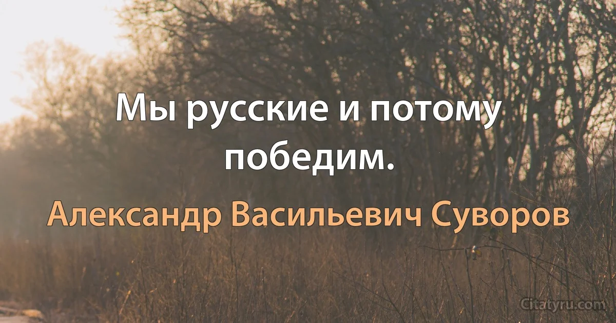 Мы русские и потому победим. (Александр Васильевич Суворов)