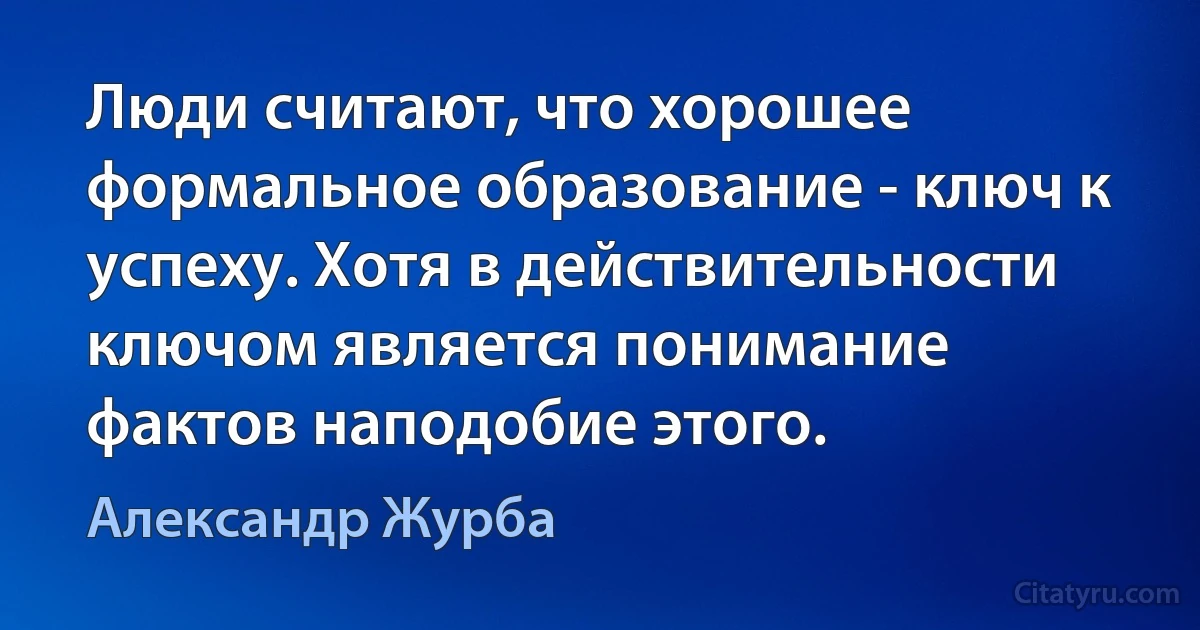 Люди считают, что хорошее формальное образование - ключ к успеху. Хотя в действительности ключом является понимание фактов наподобие этого. (Александр Журба)