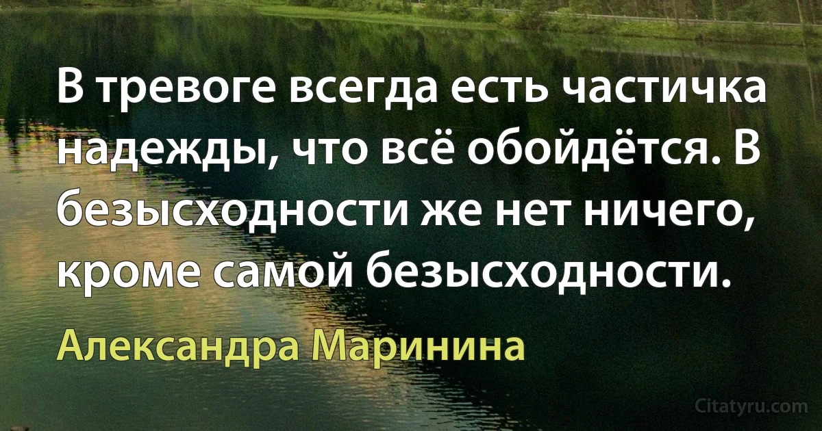 В тревоге всегда есть частичка надежды, что всё обойдётся. В безысходности же нет ничего, кроме самой безысходности. (Александра Маринина)