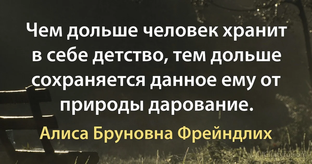 Чем дольше человек хранит в себе детство, тем дольше сохраняется данное ему от природы дарование. (Алиса Бруновна Фрейндлих)