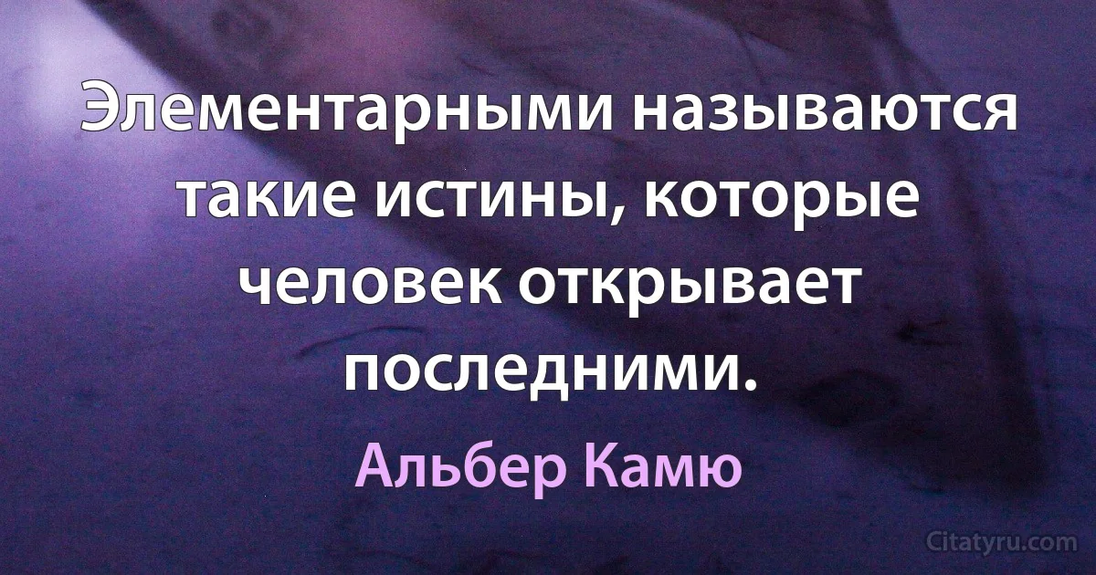 Элементарными называются такие истины, которые человек открывает последними. (Альбер Камю)