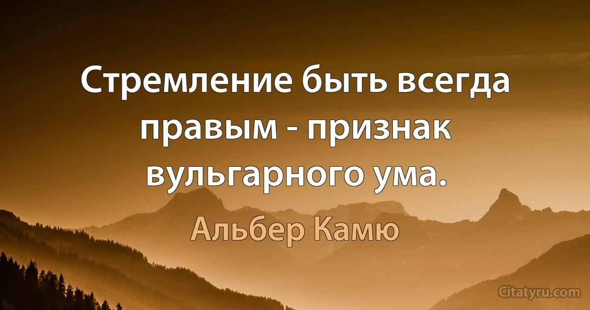 Стремление быть всегда правым - признак вульгарного ума. (Альбер Камю)