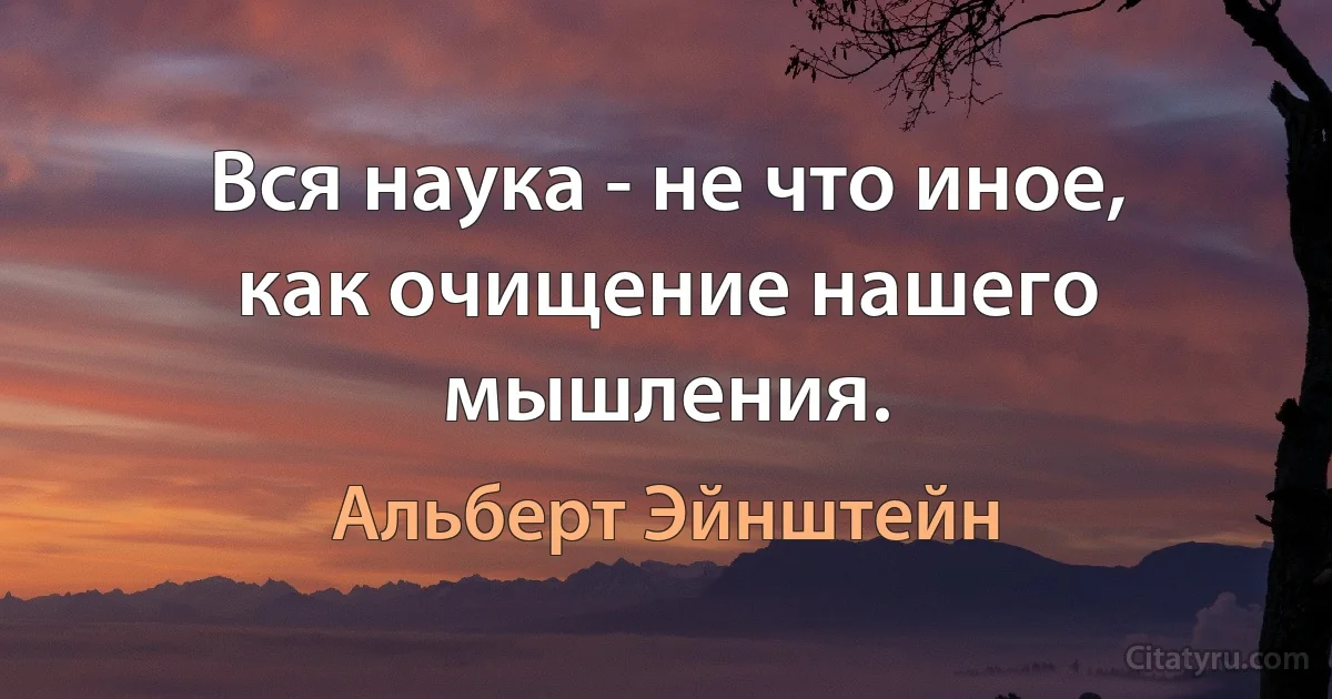 Вся наука - не что иное, как очищение нашего мышления. (Альберт Эйнштейн)