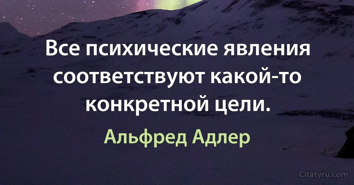 Все психические явления соответствуют какой-то конкретной цели. (Альфред Адлер)