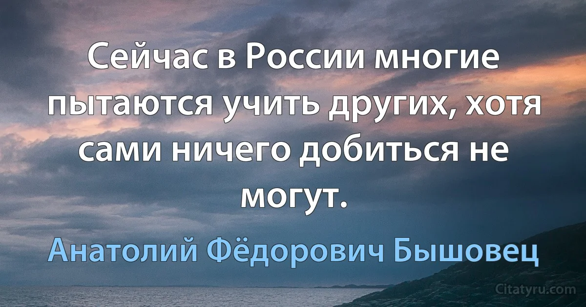 Сейчас в России многие пытаются учить других, хотя сами ничего добиться не могут. (Анатолий Фёдорович Бышовец)