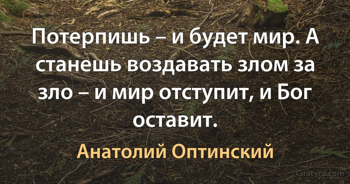 Потерпишь – и будет мир. А станешь воздавать злом за зло – и мир отступит, и Бог оставит. (Анатолий Оптинский)