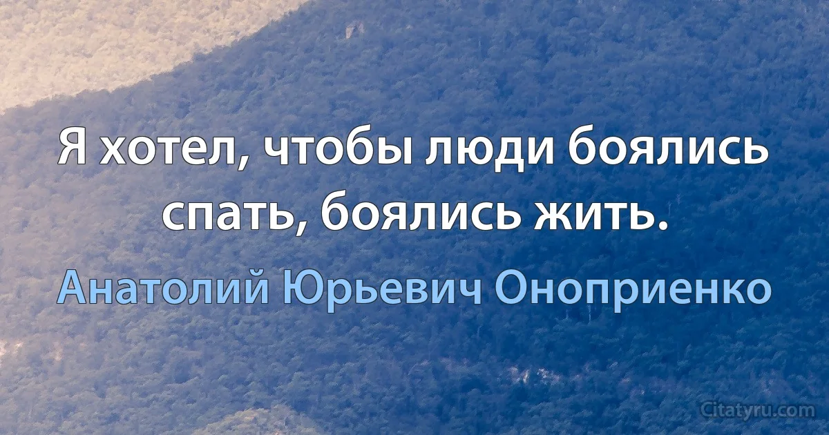 Я хотел, чтобы люди боялись спать, боялись жить. (Анатолий Юрьевич Оноприенко)