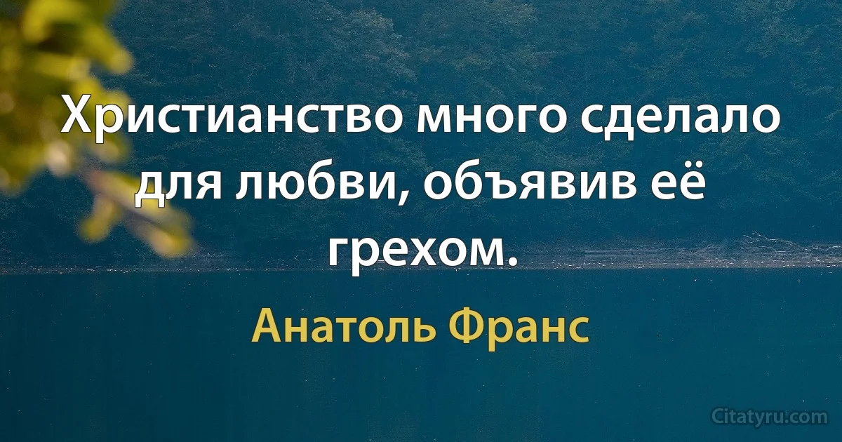 Христианство много сделало для любви, объявив её грехом. (Анатоль Франс)