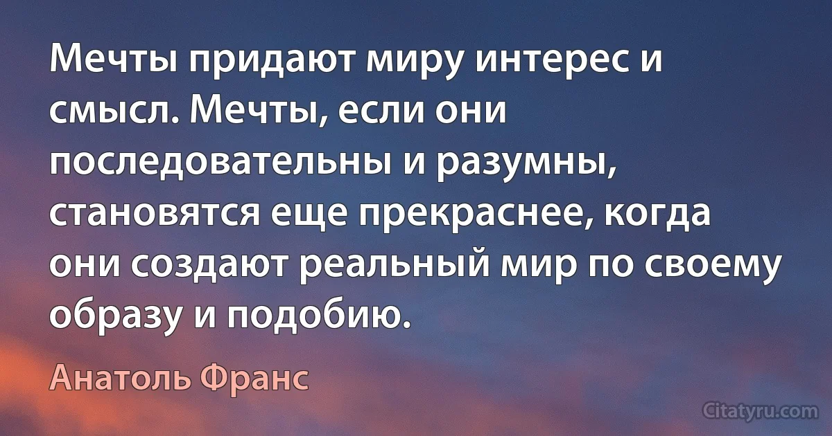 Мечты придают миру интерес и смысл. Мечты, если они последовательны и разумны, становятся еще прекраснее, когда они создают реальный мир по своему образу и подобию. (Анатоль Франс)