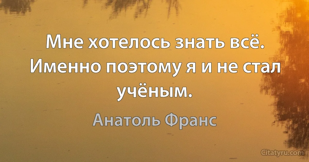 Мне хотелось знать всё. Именно поэтому я и не стал учёным. (Анатоль Франс)