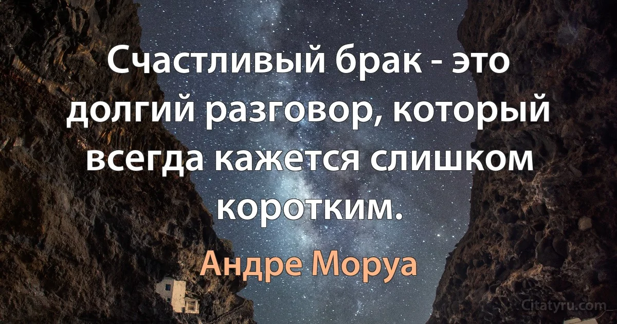 Счастливый брак - это долгий разговор, который всегда кажется слишком коротким. (Андре Моруа)