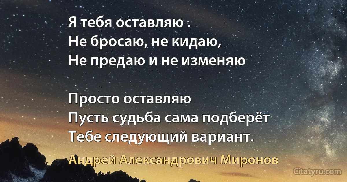 Я тебя оставляю . 
Не бросаю, не кидаю, 
Не предаю и не изменяю 

Просто оставляю 
Пусть судьба сама подберёт
Тебе следующий вариант. (Андрей Александрович Миронов)