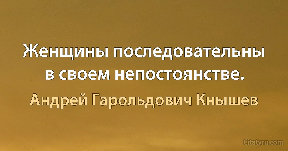 Женщины последовательны в своем непостоянстве. (Андрей Гарольдович Кнышев)