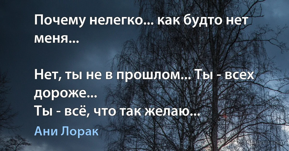 Почему нелегко... как будто нет меня...

Нет, ты не в прошлом... Ты - всех дороже...
Ты - всё, что так желаю... (Ани Лорак)