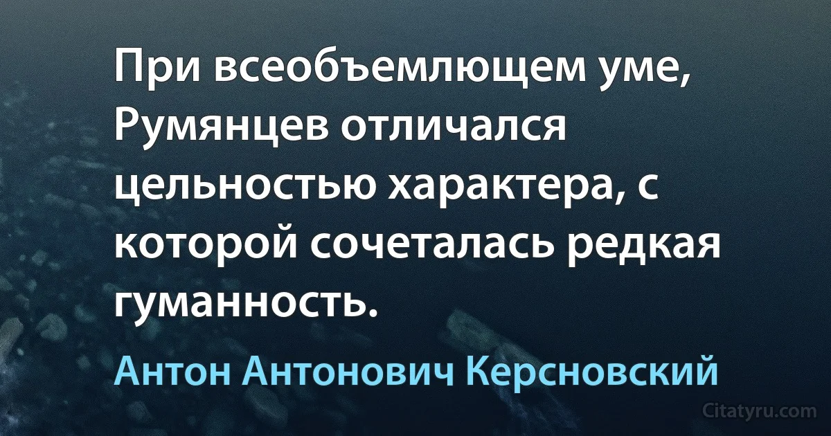 При всеобъемлющем уме, Румянцев отличался цельностью характера, с которой сочеталась редкая гуманность. (Антон Антонович Керсновский)