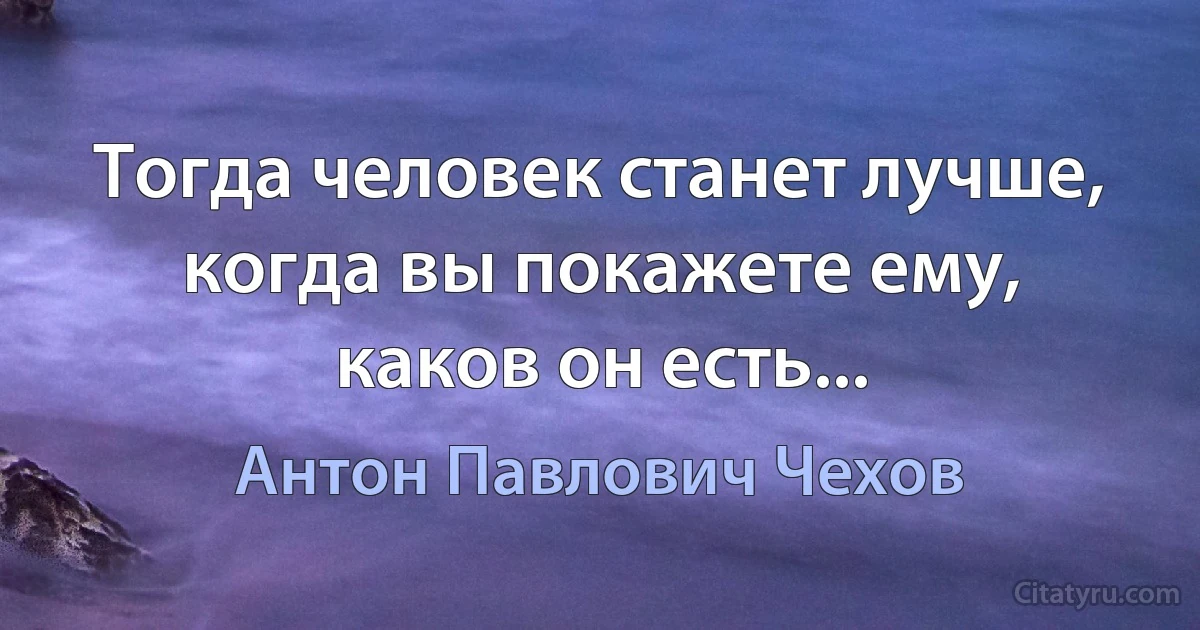 Тогда человек станет лучше, когда вы покажете ему, каков он есть... (Антон Павлович Чехов)