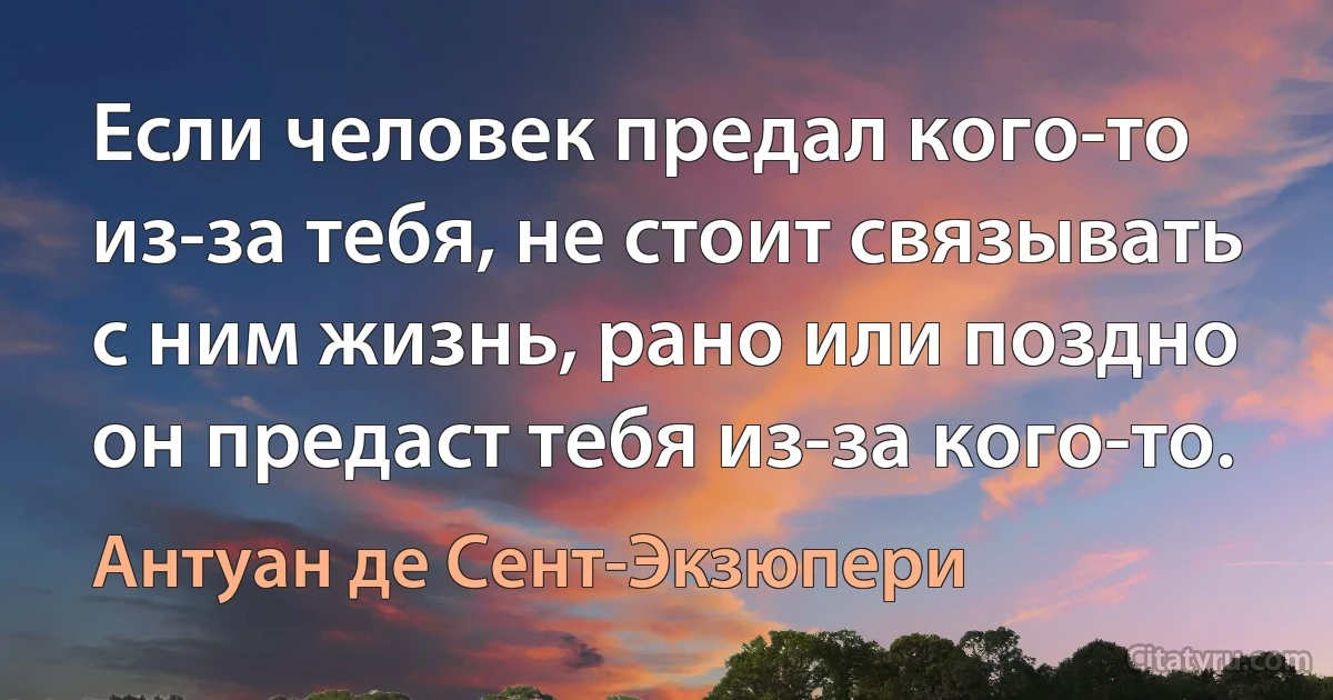 Если человек предал кого-то из-за тебя, не стоит связывать с ним жизнь, рано или поздно он предаст тебя из-за кого-то. (Антуан де Сент-Экзюпери)