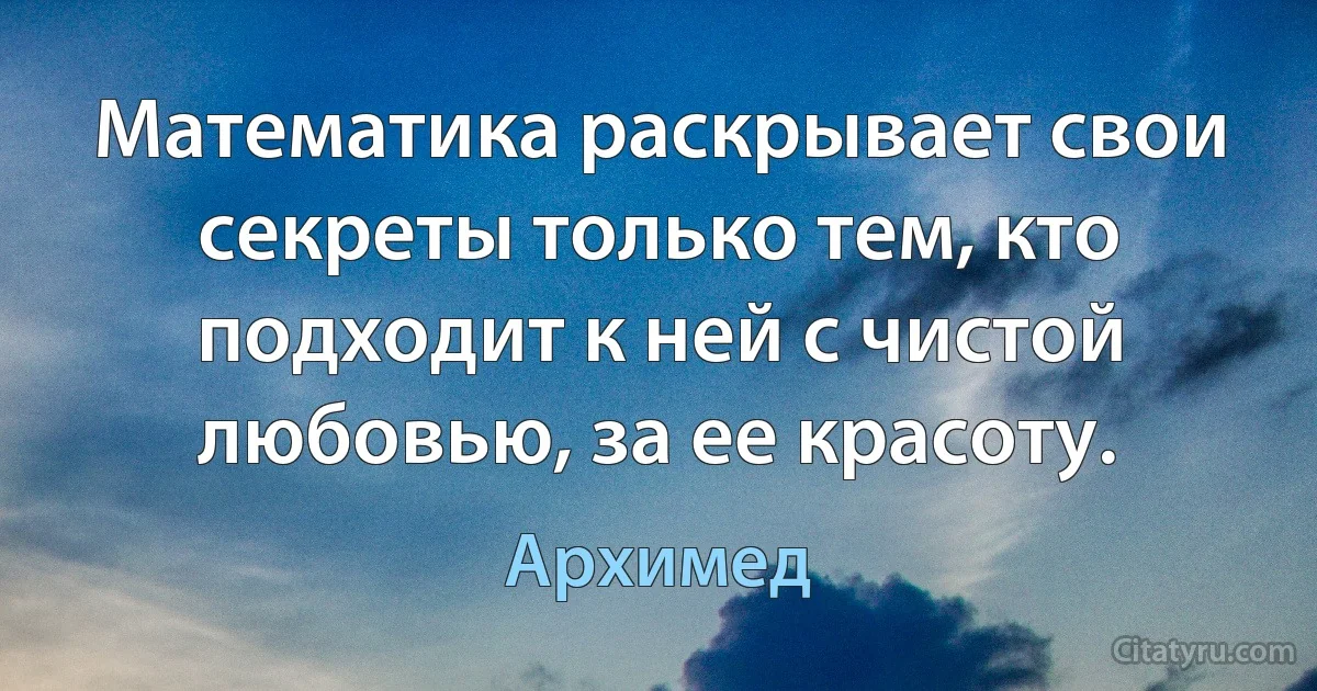 Математика раскрывает свои секреты только тем, кто подходит к ней с чистой любовью, за ее красоту. (Архимед)