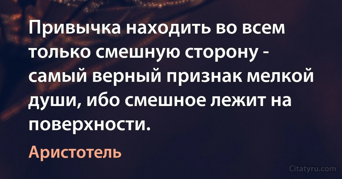 Привычка находить во всем только смешную сторону - самый верный признак мелкой души, ибо смешное лежит на поверхности. (Аристотель)