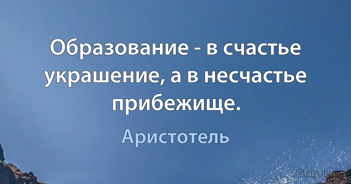 Образование - в счастье украшение, а в несчастье прибежище. (Аристотель)