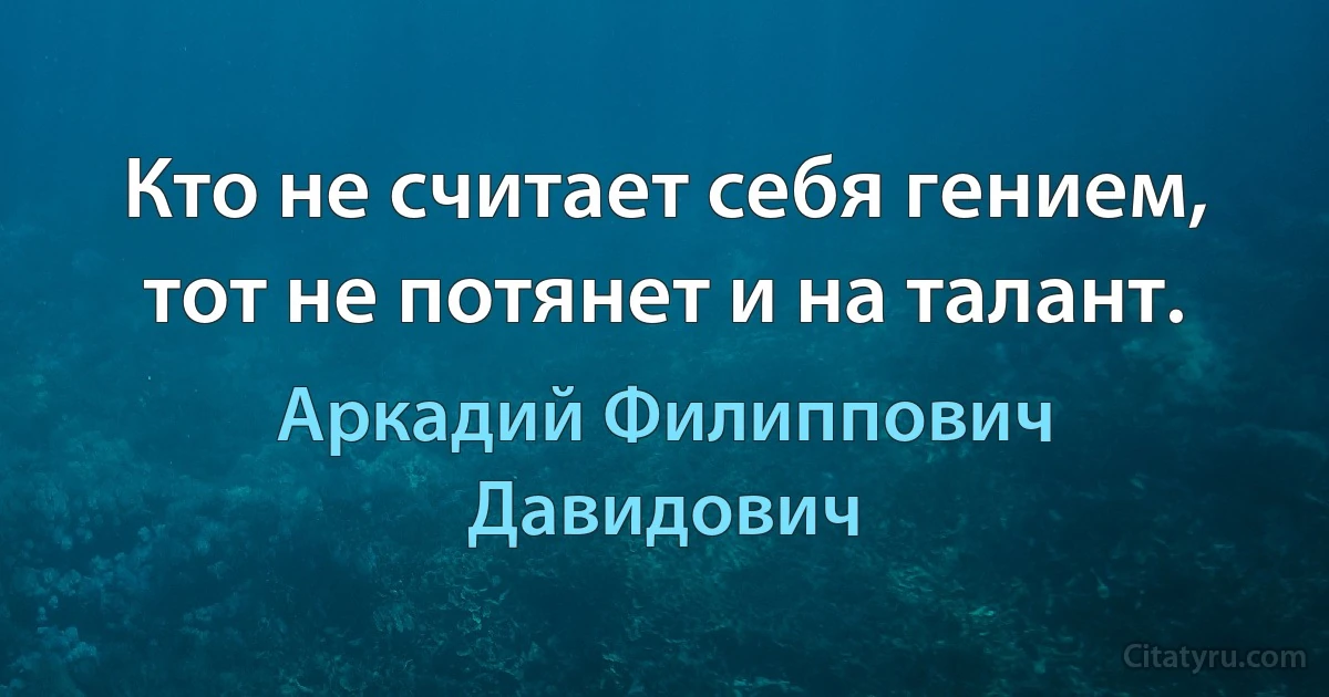 Кто не считает себя гением, тот не потянет и на талант. (Аркадий Филиппович Давидович)