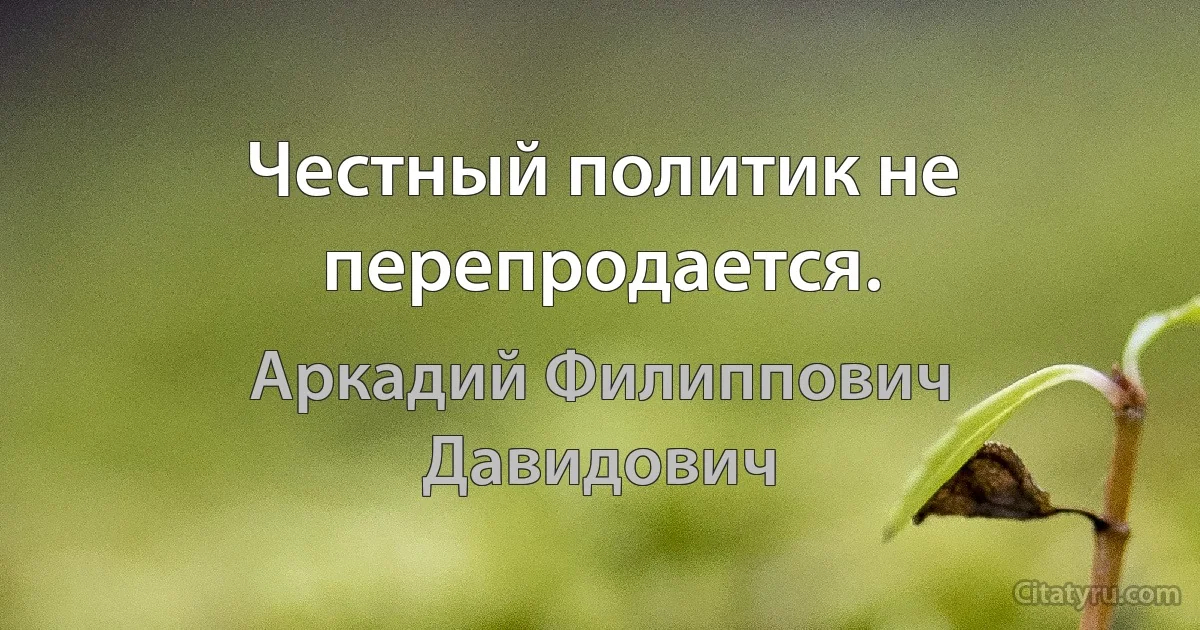 Честный политик не перепродается. (Аркадий Филиппович Давидович)