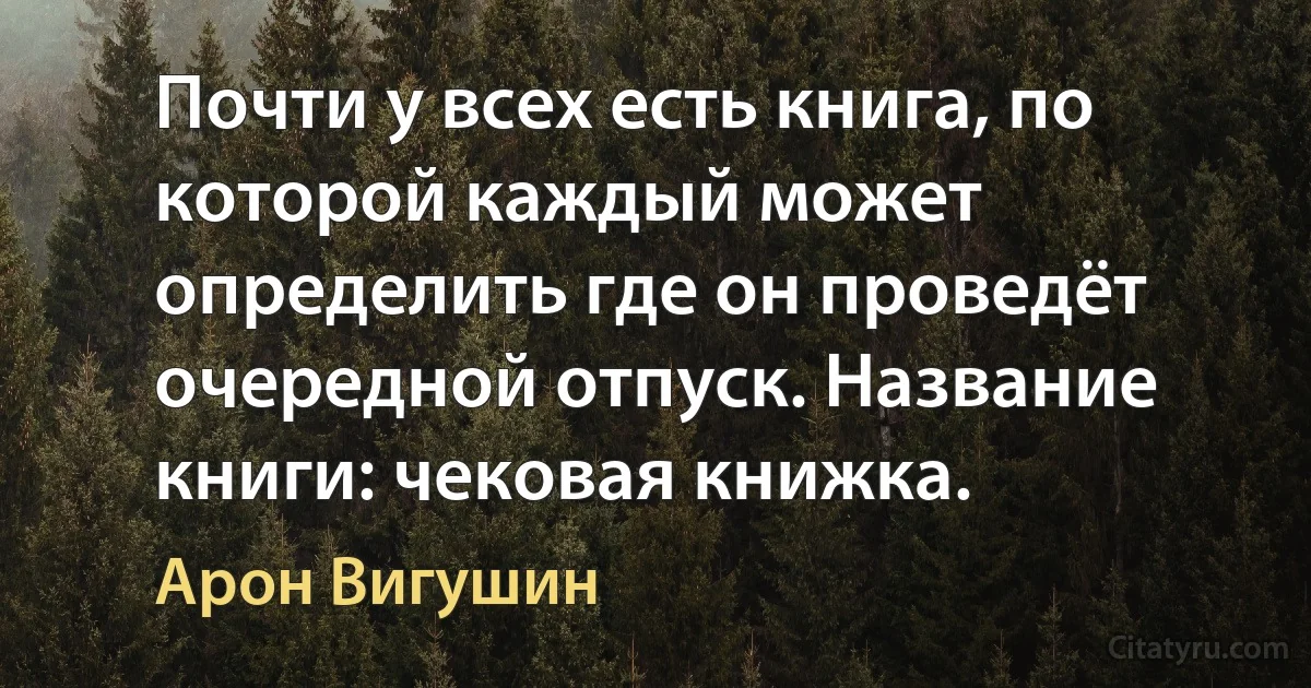 Почти у всех есть книга, по которой каждый может определить где он проведёт очередной отпуск. Название книги: чековая книжка. (Арон Вигушин)